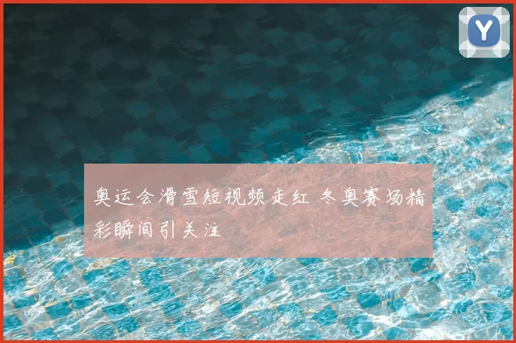 奥运会滑雪短视频走红 冬奥赛场精彩瞬间引关注
