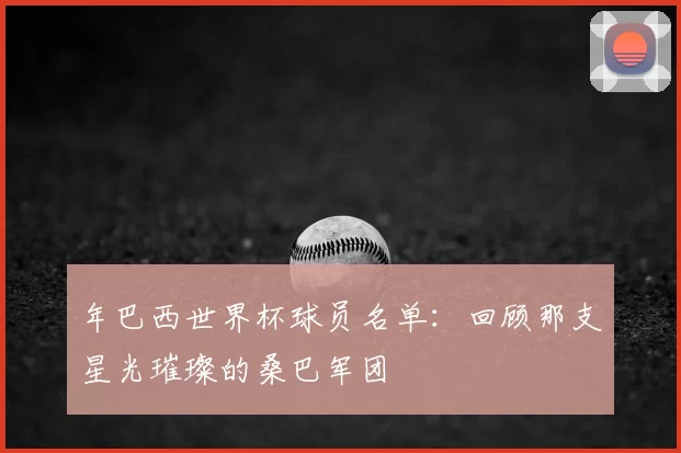 年巴西世界杯球员名单：回顾那支星光璀璨的桑巴军团