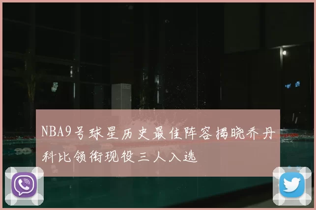 NBA9号球星历史最佳阵容揭晓乔丹科比领衔现役三人入选