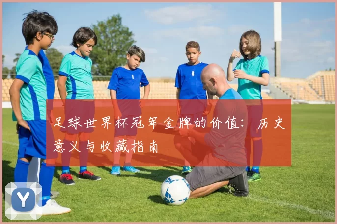 足球世界杯冠军金牌的价值：历史意义与收藏指南