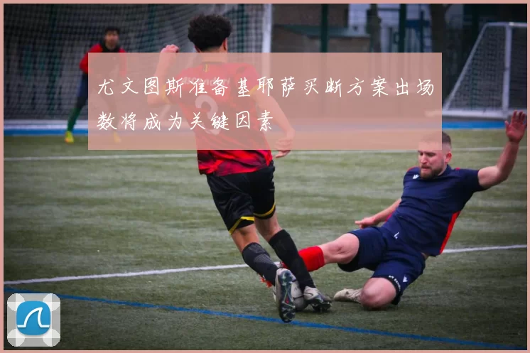 尤文图斯准备基耶萨买断方案出场数将成为关键因素
