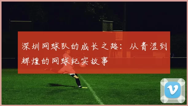 深圳网球队的成长之路:从青涩到辉煌的网球纪实故事