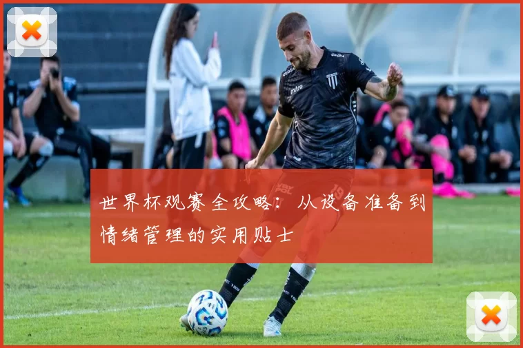 世界杯观赛全攻略:从设备准备到情绪管理的实用贴士