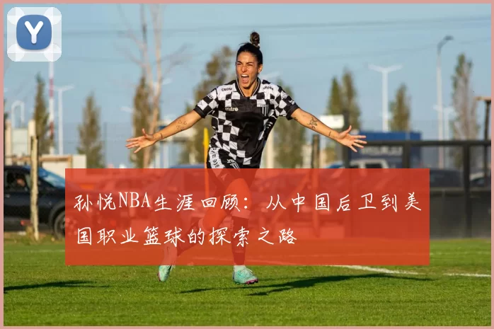 孙悦NBA生涯回顾：从中国后卫到美国职业篮球的探索之路