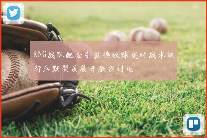 RNG战队配合引发热议球迷对战术执行和默契度展开激烈讨论