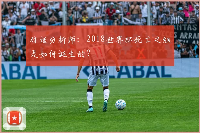 对话分析师:2018世界杯死亡之组是如何诞生的?