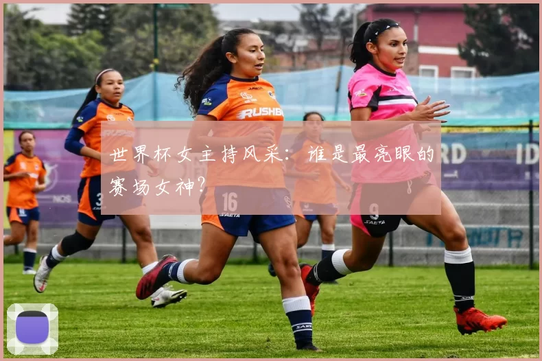 世界杯女主持风采：谁是最亮眼的赛场女神？