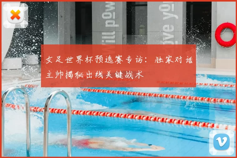 女足世界杯预选赛专访:独家对话主帅揭秘出线关键战术