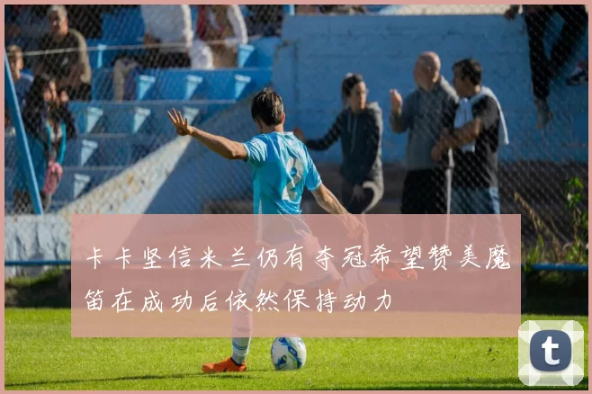 卡卡坚信米兰仍有夺冠希望赞美魔笛在成功后依然保持动力