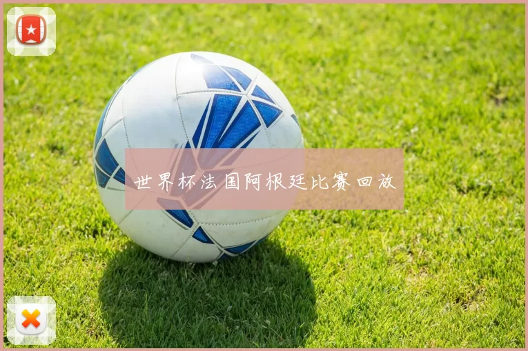 世界杯法国阿根廷比赛回放