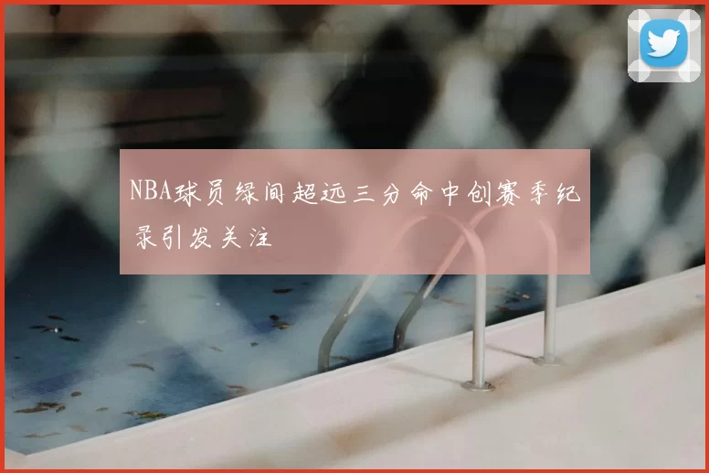 NBA球员绿间超远三分命中创赛季纪录引发关注
