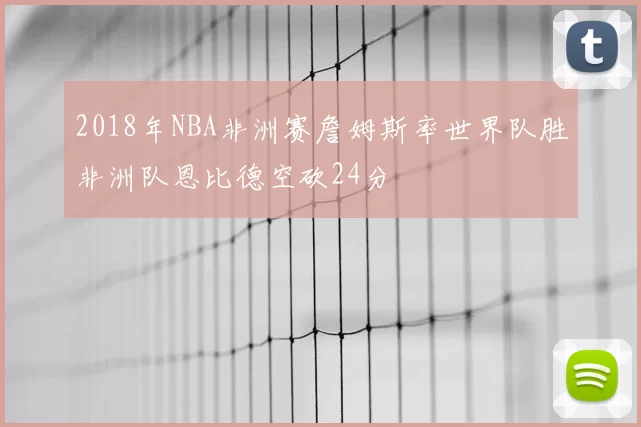 2018年NBA非洲赛詹姆斯率世界队胜非洲队恩比德空砍24分
