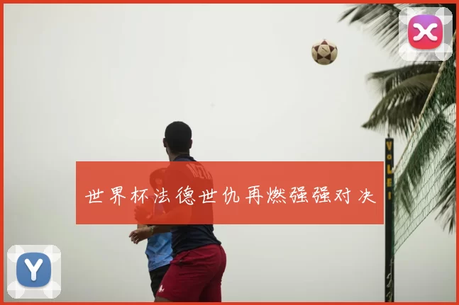 世界杯法德世仇再燃强强对决