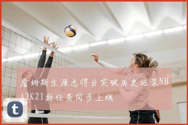 詹姆斯生涯总得分突破历史记录NBA2K21新任务同步上线