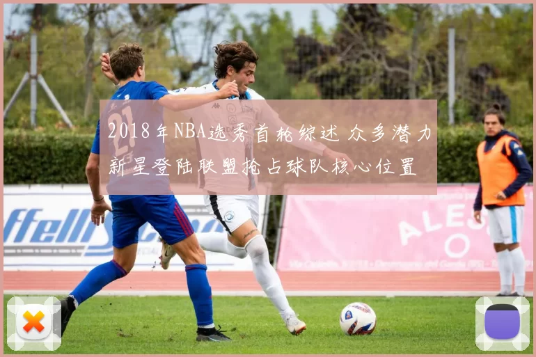 2018年NBA选秀首轮综述 众多潜力新星登陆联盟抢占球队核心位置