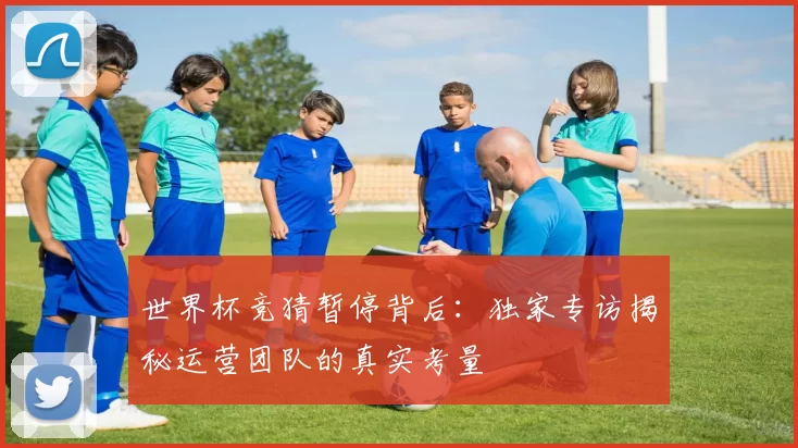 世界杯竞猜暂停背后：独家专访揭秘运营团队的真实考量