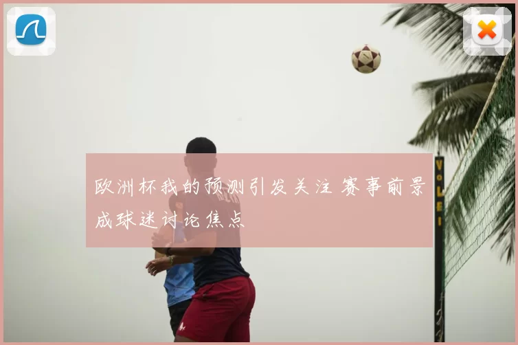 欧洲杯我的预测引发关注 赛事前景成球迷讨论焦点