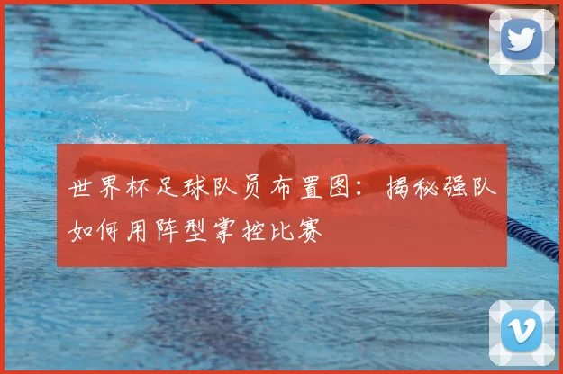 世界杯足球队员布置图:揭秘强队如何用阵型掌控比赛