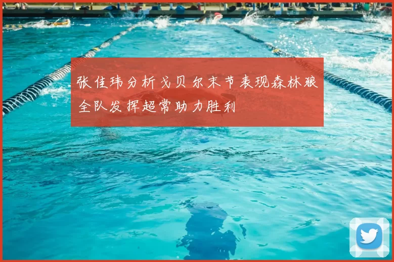 张佳玮分析戈贝尔末节表现森林狼全队发挥超常助力胜利
