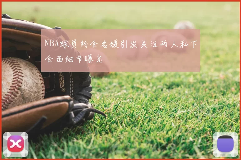 NBA球员约会名媛引发关注两人私下会面细节曝光
