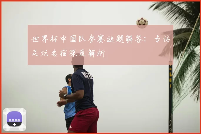 世界杯中国队参赛谜题解答:专访足坛名宿深度解析
