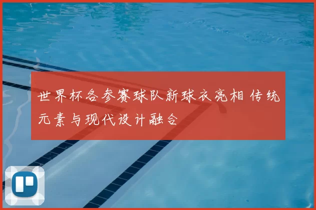 世界杯各参赛球队新球衣亮相 传统元素与现代设计融合