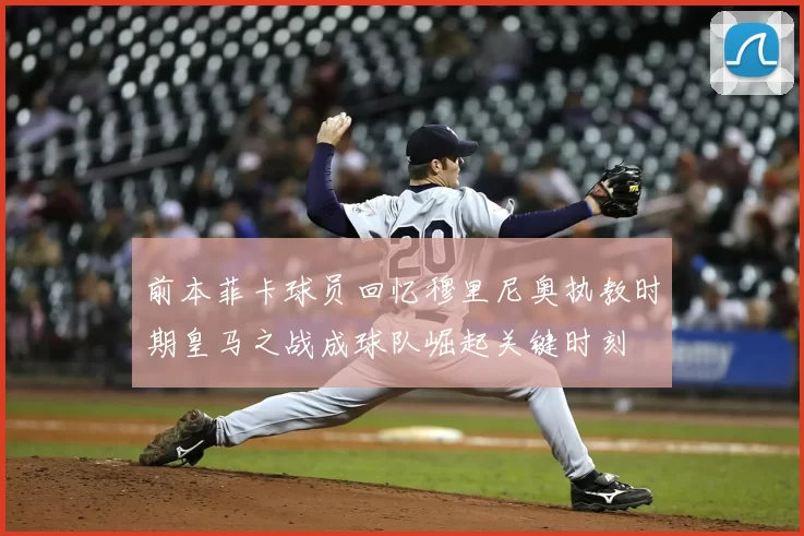 前本菲卡球员回忆穆里尼奥执教时期皇马之战成球队崛起关键时刻