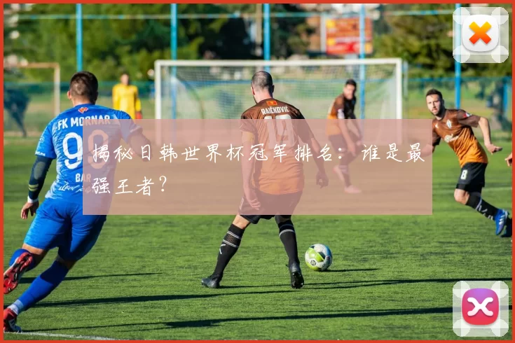 揭秘日韩世界杯冠军排名：谁是最强王者？