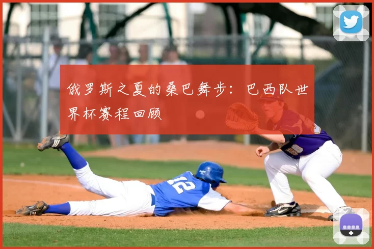 俄罗斯之夏的桑巴舞步:巴西队世界杯赛程回顾