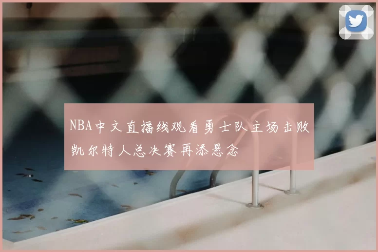 NBA中文直播线观看勇士队主场击败凯尔特人总决赛再添悬念