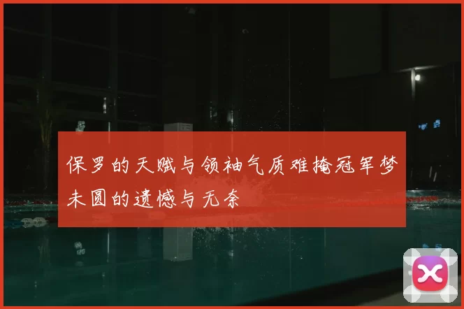 保罗的天赋与领袖气质难掩冠军梦未圆的遗憾与无奈
