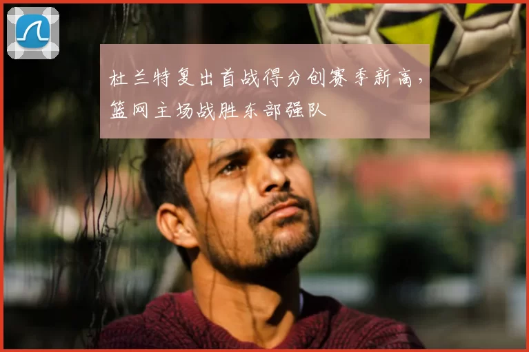 杜兰特复出首战得分创赛季新高，篮网主场战胜东部强队