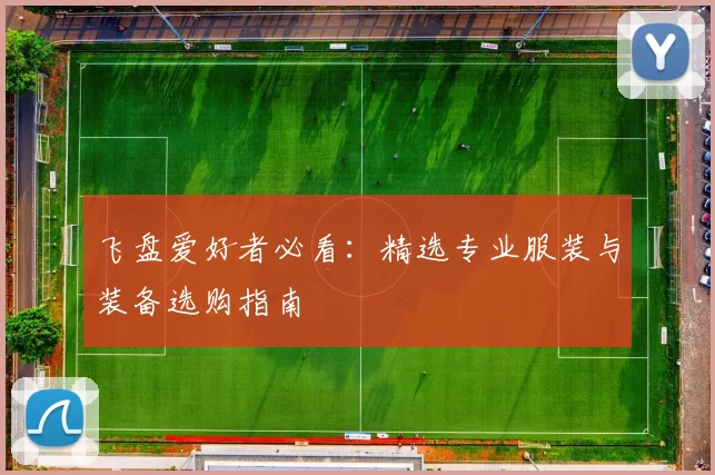 飞盘爱好者必看:精选专业服装与装备选购指南