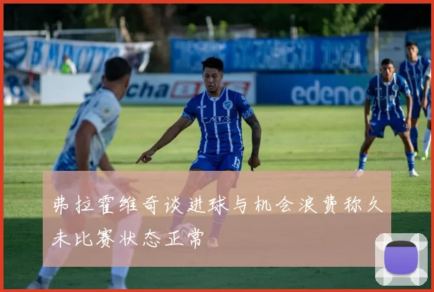 弗拉霍维奇谈进球与机会浪费称久未比赛状态正常