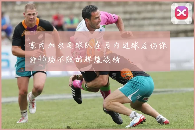 塞内加尔足球队在马内进球后仍保持46场不败的辉煌战绩