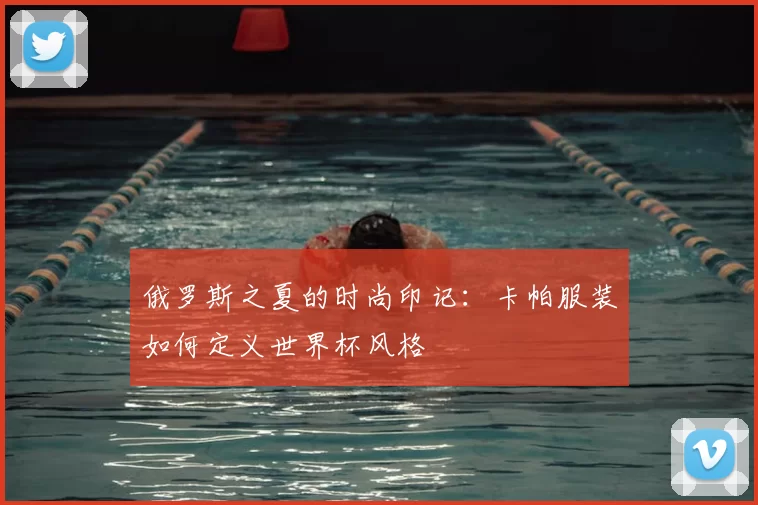 俄罗斯之夏的时尚印记：卡帕服装如何定义世界杯风格