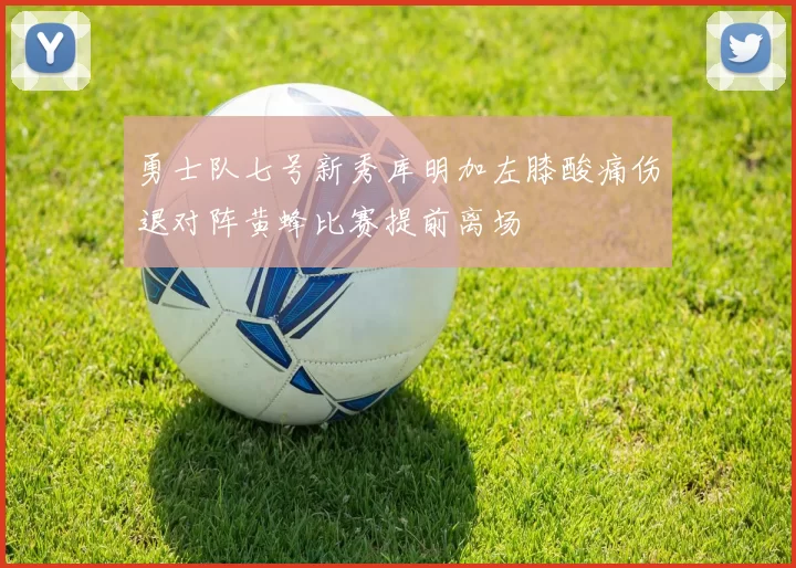 勇士队七号新秀库明加左膝酸痛伤退对阵黄蜂比赛提前离场