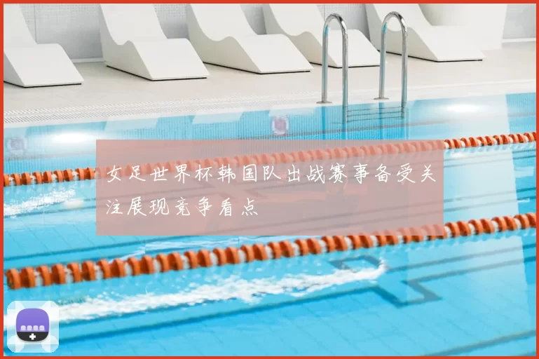 女足世界杯韩国队出战赛事备受关注展现竞争看点