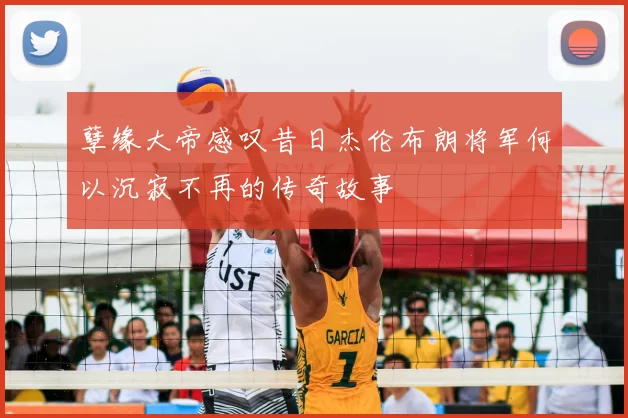 孽缘大帝感叹昔日杰伦布朗将军何以沉寂不再的传奇故事