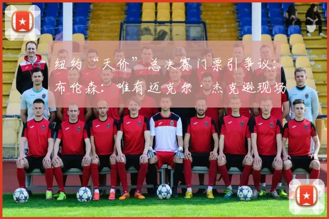 纽约“天价”总决赛门票引争议:布伦森:唯有迈克尔·杰克逊现场才值7500美元!_演出_文化_价格