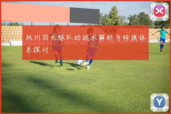 杭州羽毛球队的战术解析与转换体系探讨