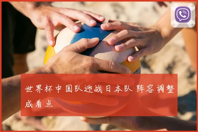 世界杯中国队迎战日本队 阵容调整成看点